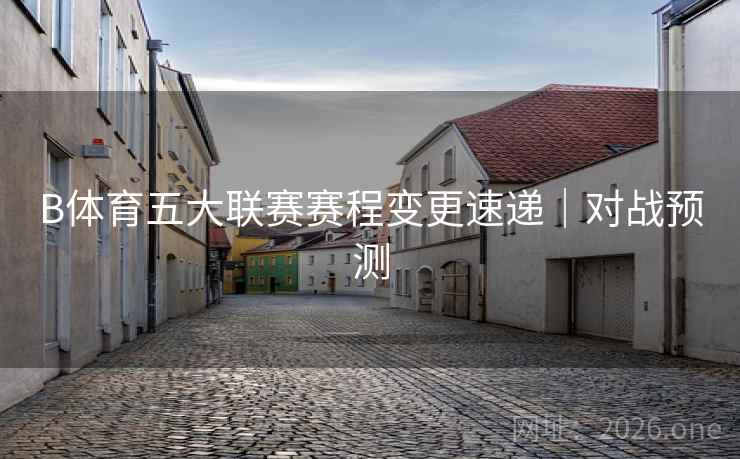 B体育五大联赛赛程变更速递｜对战预测