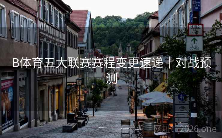 B体育五大联赛赛程变更速递｜对战预测