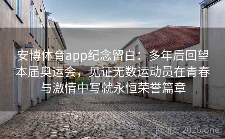 安博体育app纪念留白：多年后回望本届奥运会，见证无数运动员在青春与激情中写就永恒荣誉篇章