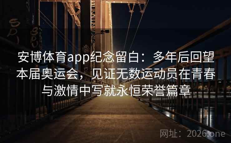 安博体育app纪念留白：多年后回望本届奥运会，见证无数运动员在青春与激情中写就永恒荣誉篇章