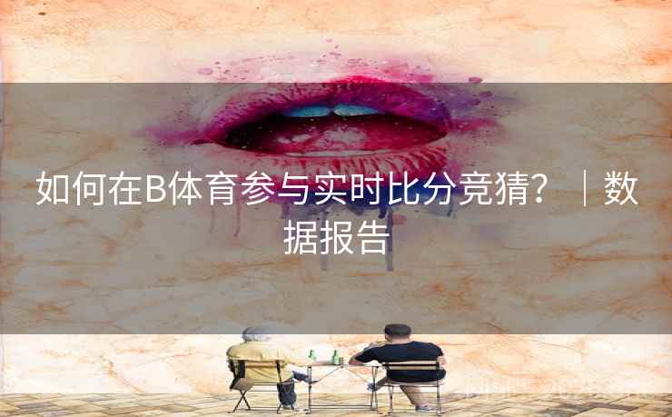 如何在B体育参与实时比分竞猜？｜数据报告