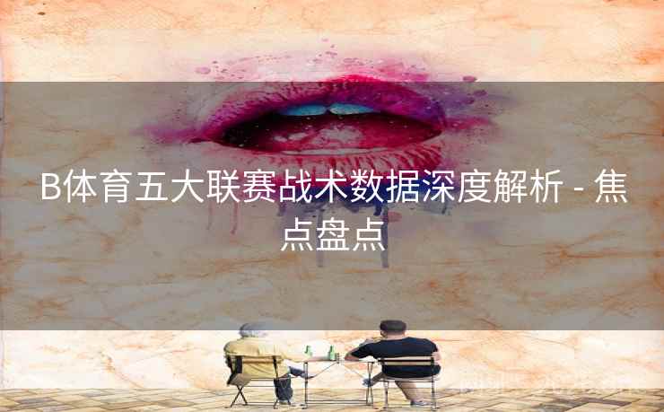 B体育五大联赛战术数据深度解析 - 焦点盘点