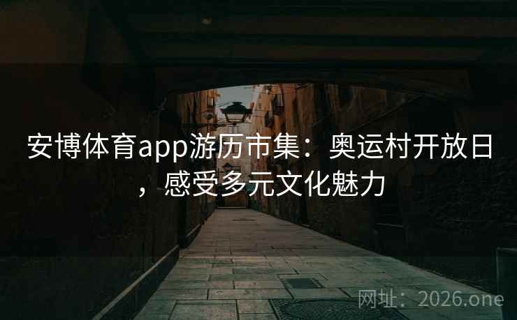 安博体育app游历市集：奥运村开放日，感受多元文化魅力