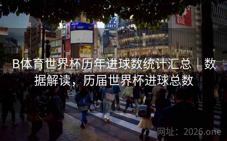 B体育世界杯历年进球数统计汇总｜数据解读，历届世界杯进球总数