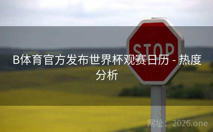 B体育官方发布世界杯观赛日历 - 热度分析