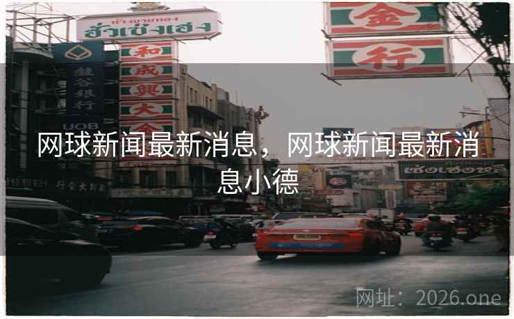 网球新闻最新消息，网球新闻最新消息小德