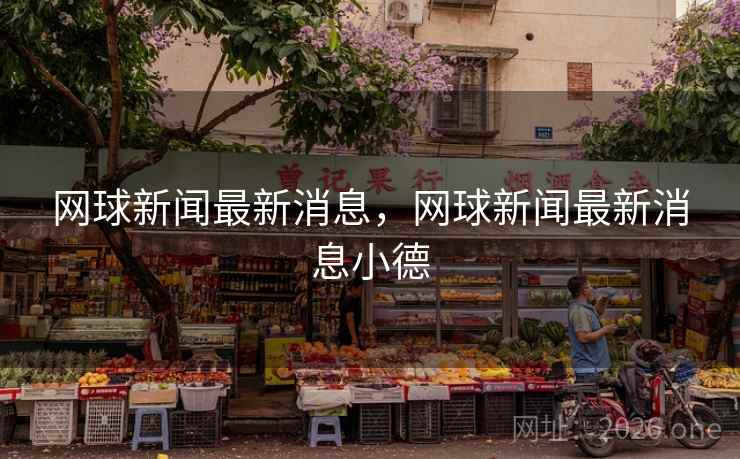 网球新闻最新消息，网球新闻最新消息小德