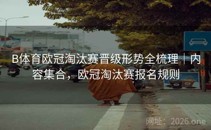 B体育欧冠淘汰赛晋级形势全梳理｜内容集合，欧冠淘汰赛报名规则