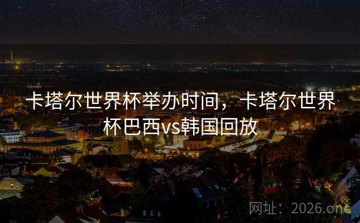 卡塔尔世界杯举办时间，卡塔尔世界杯巴西vs韩国回放