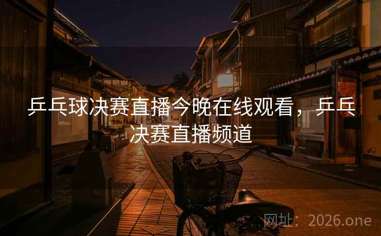 乒乓球决赛直播今晚在线观看，乒乓决赛直播频道
