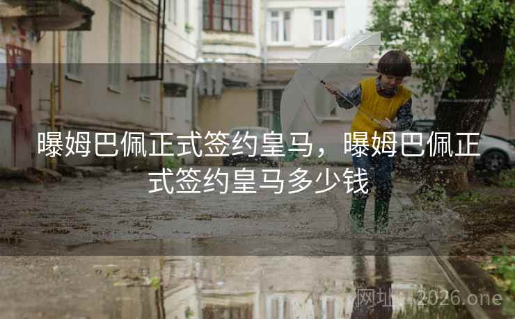 曝姆巴佩正式签约皇马，曝姆巴佩正式签约皇马多少钱