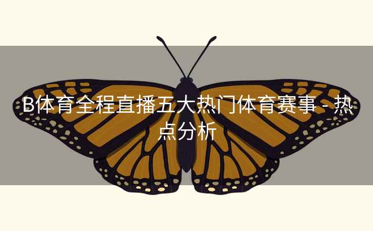 B体育全程直播五大热门体育赛事 - 热点分析