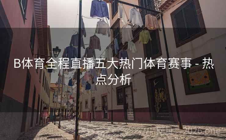 B体育全程直播五大热门体育赛事 - 热点分析
