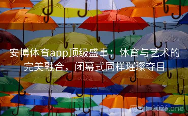 安博体育app顶级盛事：体育与艺术的完美融合，闭幕式同样璀璨夺目