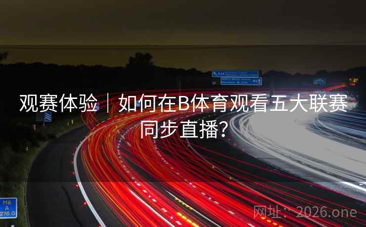 观赛体验｜如何在B体育观看五大联赛同步直播？