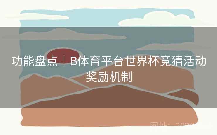功能盘点｜B体育平台世界杯竞猜活动奖励机制