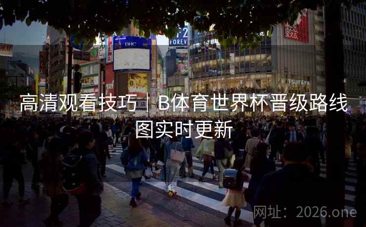 高清观看技巧｜B体育世界杯晋级路线图实时更新