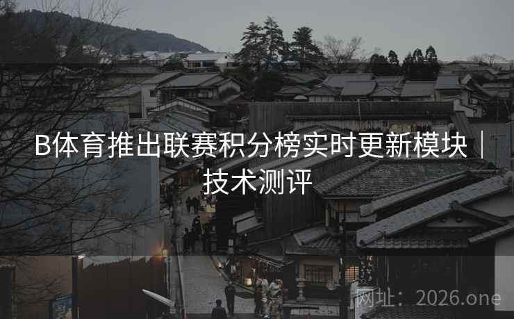 B体育推出联赛积分榜实时更新模块｜技术测评