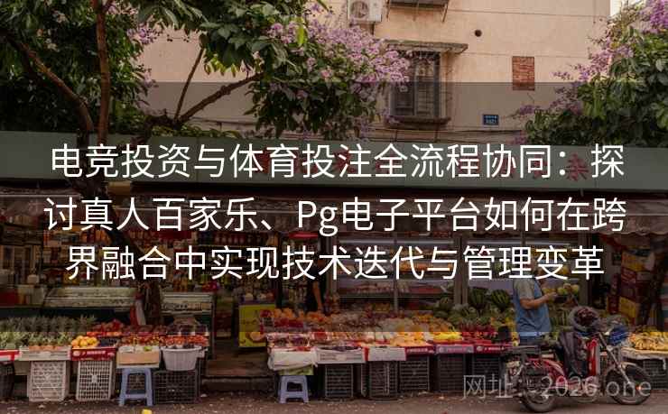 电竞投资与体育投注全流程协同：探讨真人百家乐、Pg电子平台如何在跨界融合中实现技术迭代与管理变革