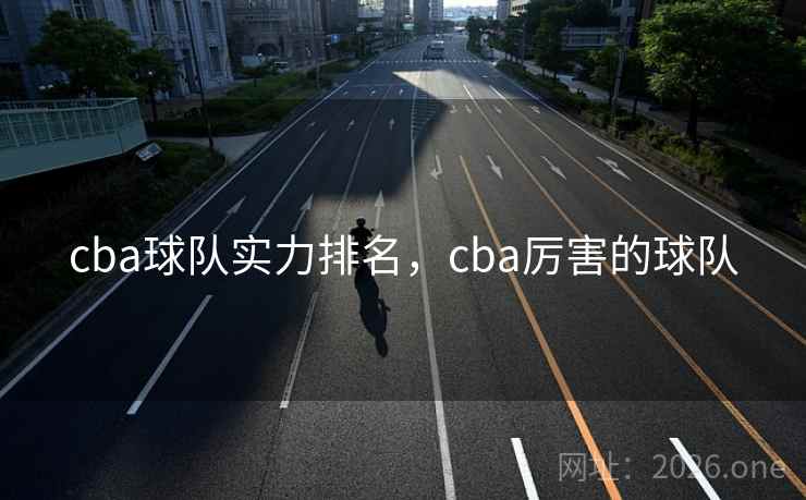 cba球队实力排名，cba厉害的球队