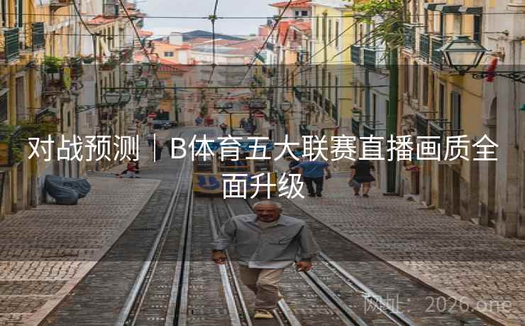 对战预测｜B体育五大联赛直播画质全面升级