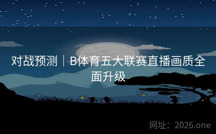 对战预测｜B体育五大联赛直播画质全面升级