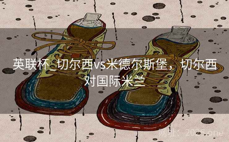 英联杯_切尔西vs米德尔斯堡，切尔西对国际米兰