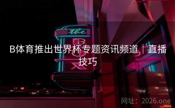 B体育推出世界杯专题资讯频道｜直播技巧