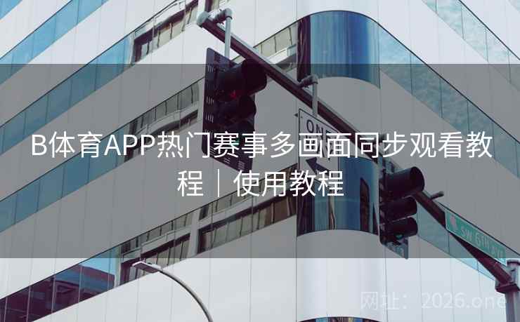 B体育APP热门赛事多画面同步观看教程｜使用教程