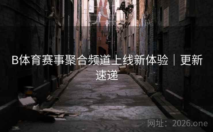 B体育赛事聚合频道上线新体验｜更新速递