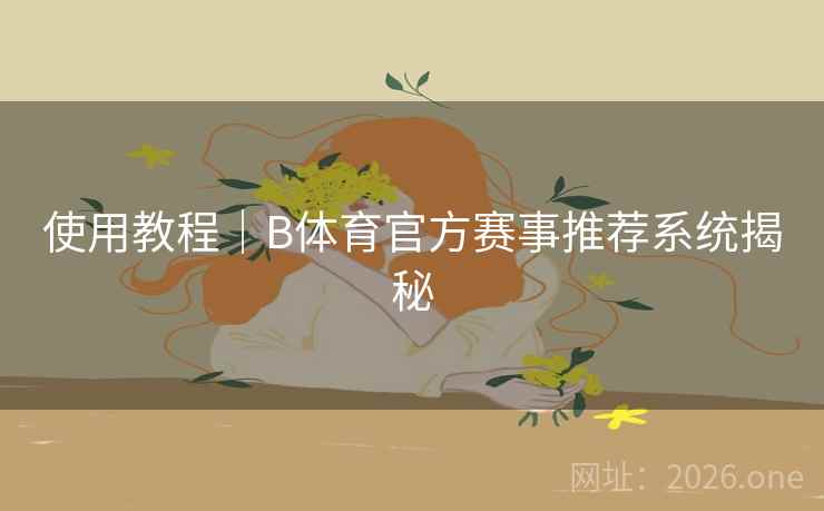 使用教程｜B体育官方赛事推荐系统揭秘