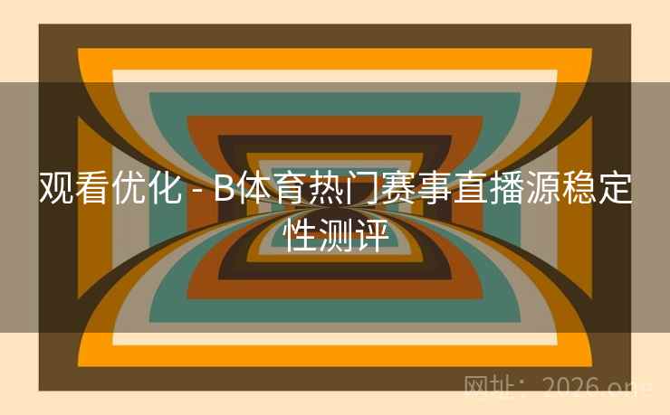 观看优化 - B体育热门赛事直播源稳定性测评
