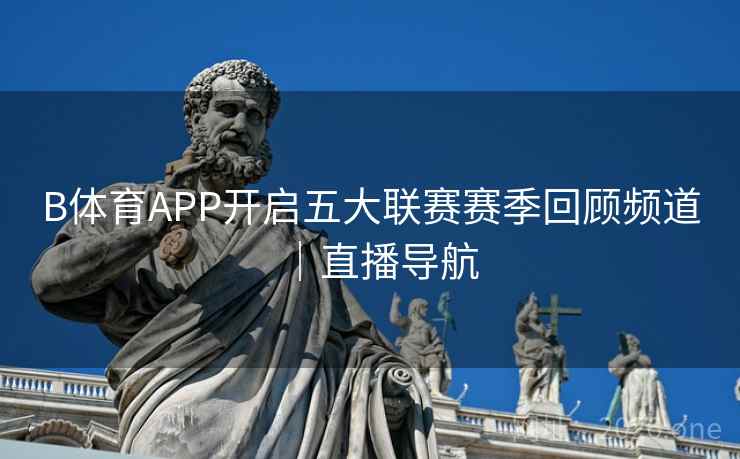B体育APP开启五大联赛赛季回顾频道｜直播导航