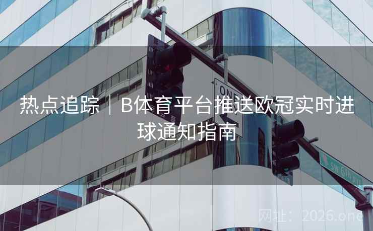 热点追踪｜B体育平台推送欧冠实时进球通知指南