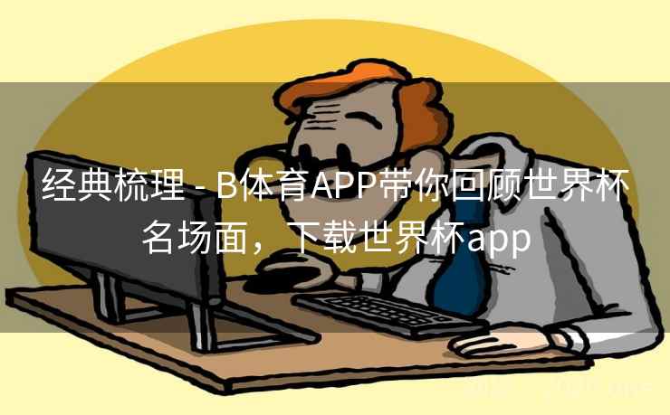 经典梳理 - B体育APP带你回顾世界杯名场面，下载世界杯app