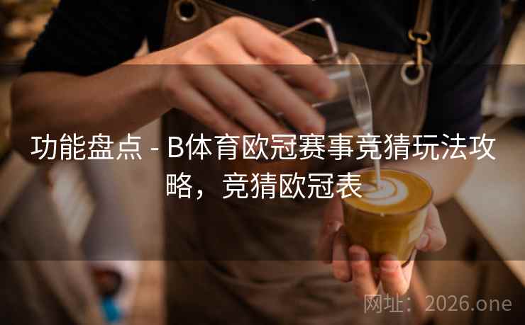 功能盘点 - B体育欧冠赛事竞猜玩法攻略，竞猜欧冠表