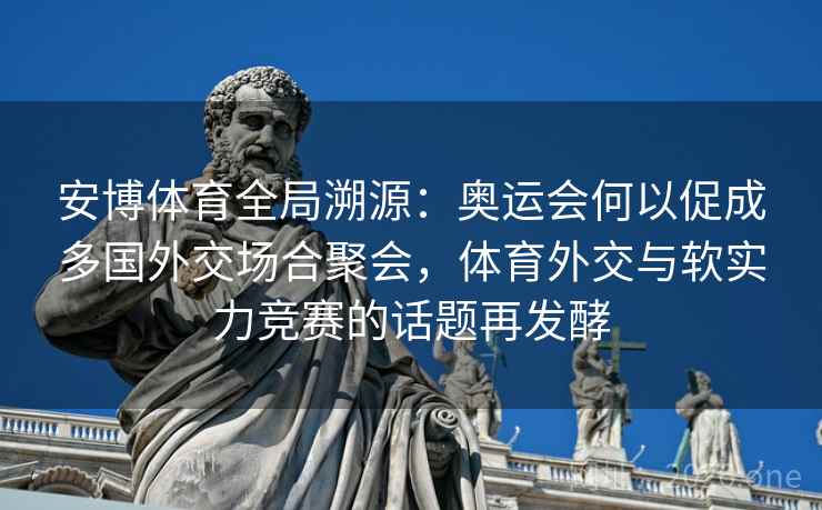 安博体育全局溯源：奥运会何以促成多国外交场合聚会，体育外交与软实力竞赛的话题再发酵