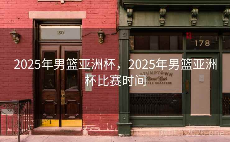 2025年男篮亚洲杯，2025年男篮亚洲杯比赛时间