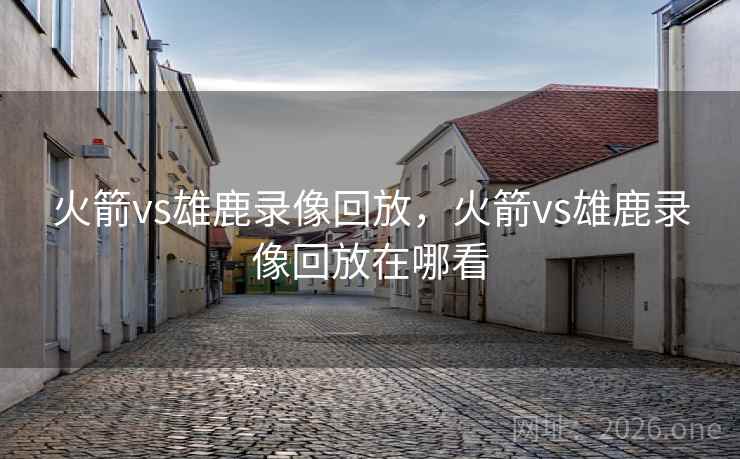 火箭vs雄鹿录像回放，火箭vs雄鹿录像回放在哪看