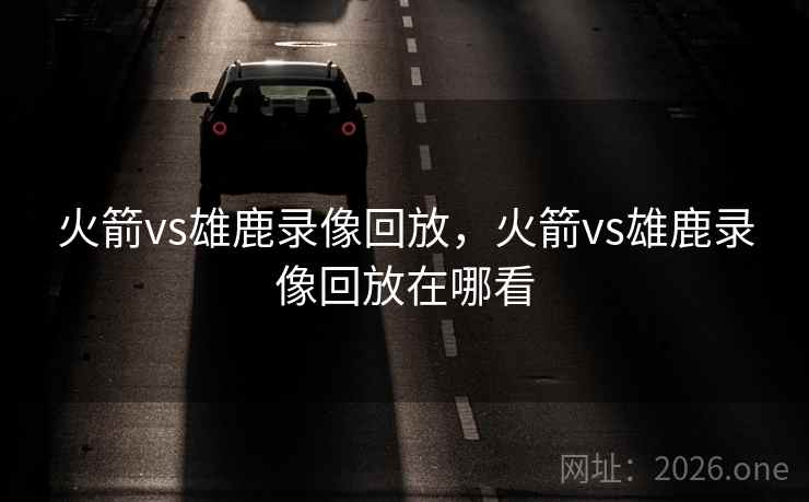 火箭vs雄鹿录像回放，火箭vs雄鹿录像回放在哪看