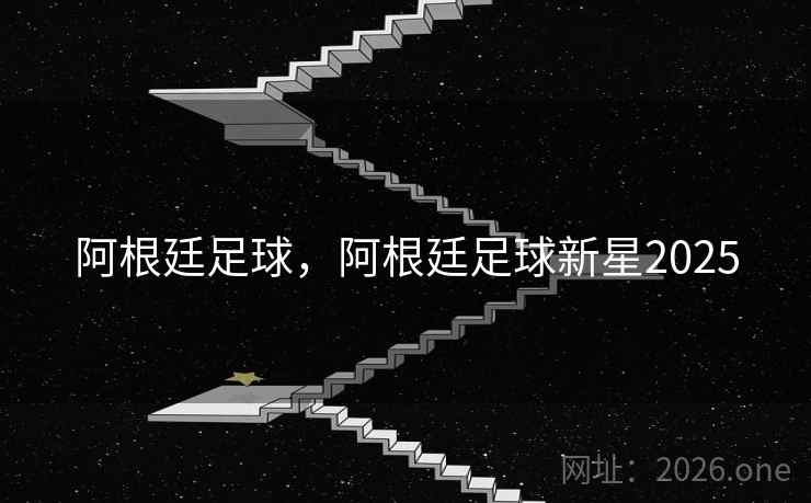 阿根廷足球，阿根廷足球新星2025