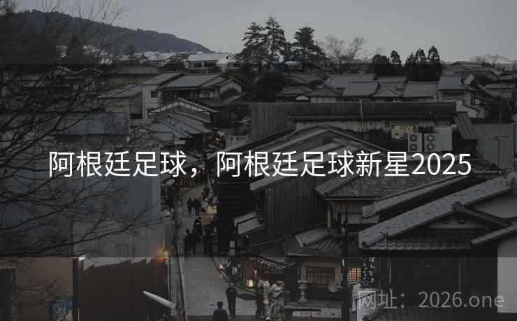 阿根廷足球，阿根廷足球新星2025