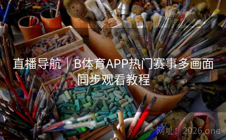直播导航｜B体育APP热门赛事多画面同步观看教程