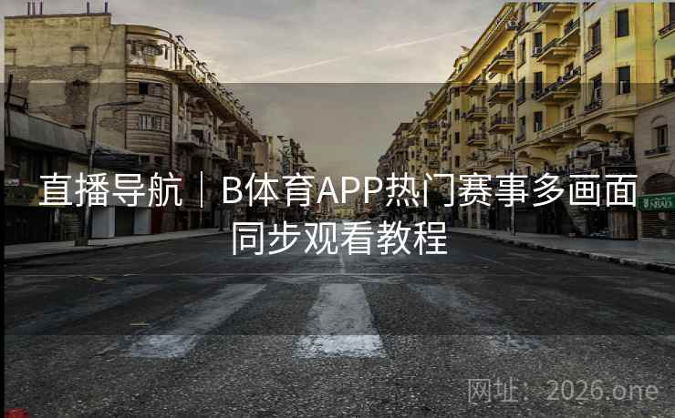 直播导航｜B体育APP热门赛事多画面同步观看教程
