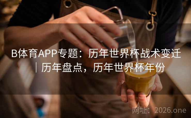 B体育APP专题：历年世界杯战术变迁｜历年盘点，历年世界杯年份
