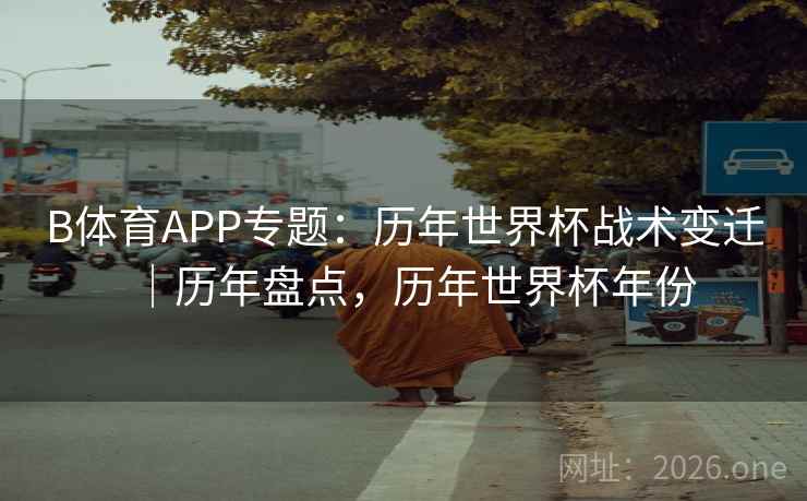 B体育APP专题：历年世界杯战术变迁｜历年盘点，历年世界杯年份
