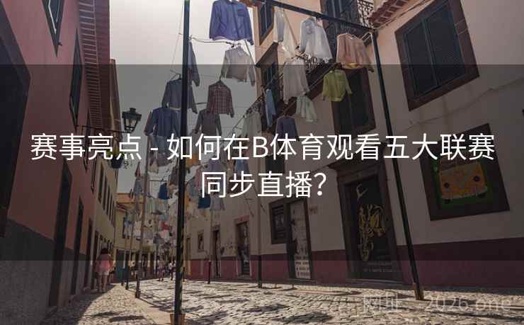 赛事亮点 - 如何在B体育观看五大联赛同步直播？