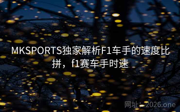 MKSPORTS独家解析F1车手的速度比拼，f1赛车手时速