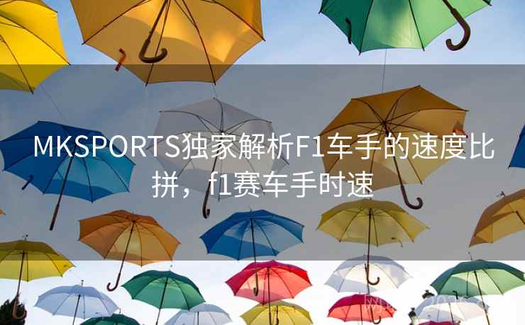 MKSPORTS独家解析F1车手的速度比拼，f1赛车手时速