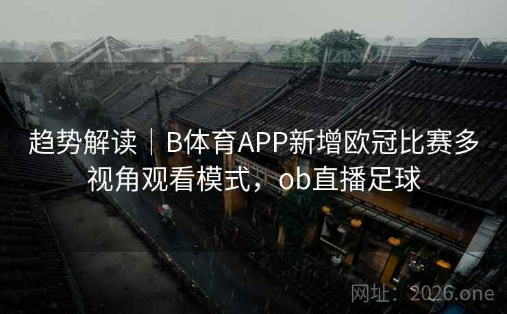 趋势解读｜B体育APP新增欧冠比赛多视角观看模式，ob直播足球